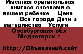 Именная оригинальная книгасо сказками о вашем ребенке  › Цена ­ 1 500 - Все города Дети и материнство » Услуги   . Оренбургская обл.,Медногорск г.